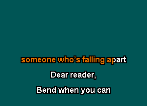 someone who's falling apart

Dear reader,

Bend when you can