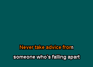 Never take advice from

someone who's falling apart