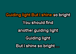 Guiding light Butl shine so bright
You should f'md
another guiding light
Guiding light

Butl shine so bright