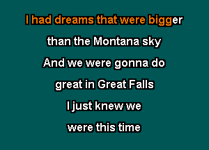 I had dreams that were bigger

than the Montana sky
And we were gonna do
great in Great Falls
Ijust knew we

were this time