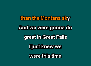 than the Montana sky

And we were gonna do
great in Great Falls
ljust knew we

were this time