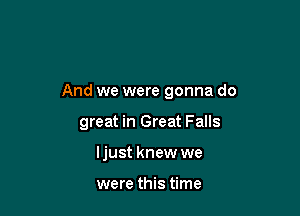 And we were gonna do

great in Great Falls
ljust knew we

were this time