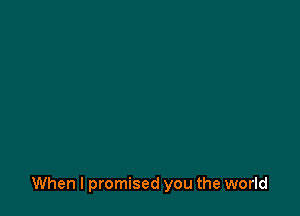 When I promised you the world