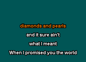 diamonds and pearls
and it sure ain't

what I meant

When I promised you the world