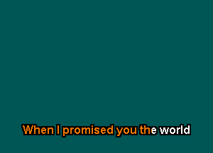 When I promised you the world