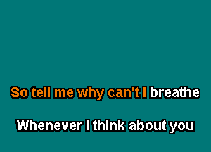 So tell me why can't I breathe

Whenever I think about you