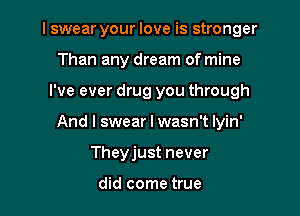 I swear your love is stronger

Than any dream of mine
I've ever drug you through
And I swear I wasn't lyin'
Theyjust never

did come true