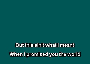 But this ain't what I meant

When I promised you the world