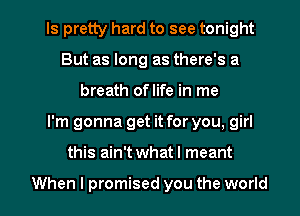 Is pretty hard to see tonight
But as long as there's a
breath oflife in me

I'm gonna get it for you, girl

this ain't what I meant

When I promised you the world I