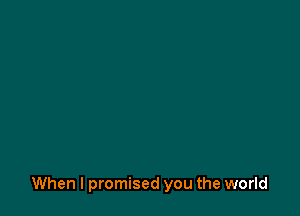 When I promised you the world