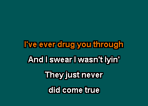 I've ever drug you through

And I swear I wasn't lyin'

Theyjust never

did come true