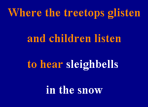 Where the treetops glisten

and children listen

to hear sleigllbells

in the snow