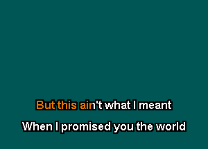 But this ain't what I meant

When I promised you the world