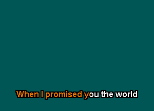 When I promised you the world