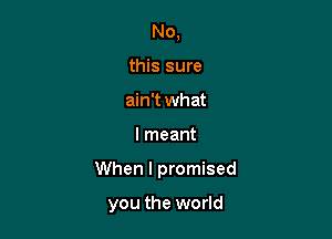 No,
this sure
ain't what

I meant

When I promised

you the world