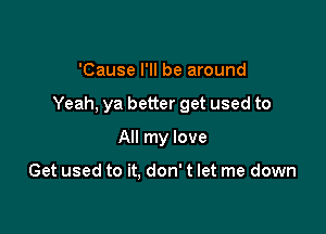 'Cause I'll be around

Yeah, ya better get used to

All my love

Get used to it. don' t let me down