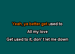 Yeah, ya better get used to

All my love

Get used to it. don' t let me down