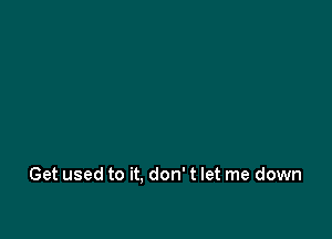 Get used to it. don' t let me down