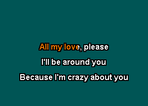 All my love, please

I'll be around you

Because I'm crazy about you