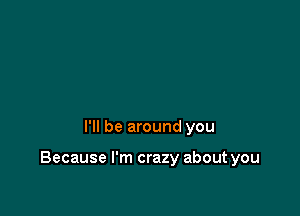 I'll be around you

Because I'm crazy about you