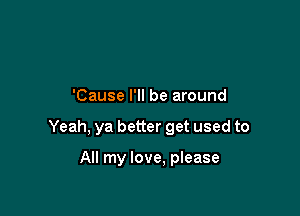 'Cause I'll be around

Yeah, ya better get used to

All my love, please