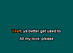 Yeah, ya better get used to

All my love, please