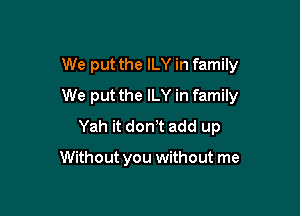 We put the ILY in family
We put the ILY in family

Yah it don!t add up

Without you without me