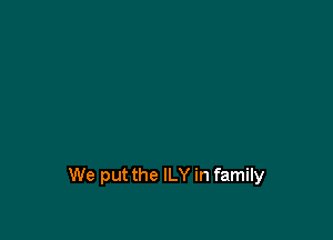 We put the ILY in family