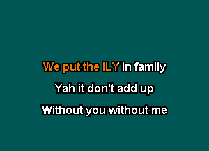 We put the ILY in family

Yah it don!t add up

Without you without me