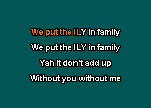 We put the ILY in family
We put the ILY in family

Yah it don!t add up

Without you without me