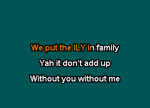 We put the ILY in family

Yah it don!t add up

Without you without me