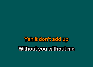 Yah it don't add up

Without you without me