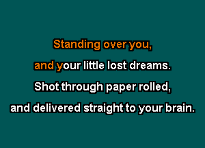 Standing over you,
and your little lost dreams.

Shot through paper rolled,

and delivered straight to your brain.