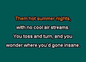 Them hot summer nights,
with no cool air streams.

You toss and turn, and you

wonder where you'd gone insane.