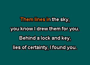 Them lines in the sky,
you know I drew them for you.
Behind a lock

)r, like Joan of Arc up in flames.