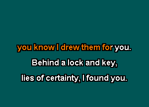 you know I drew them for you.

Behind a lock and key,

lies of certainty, I found you.