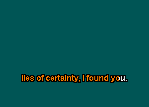 lies of certainty, I found you.