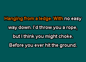 Hanging from a ledge. With no easy
way down. Pd throw you a rope,
but I think you might choke.

Before you ever hit the ground.