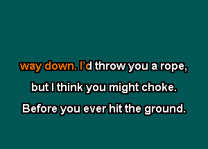 way down. Pd throw you a rope,

but I think you might choke.

Before you ever hit the ground.