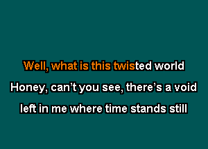 Well, what is this twisted world
Honey, can t you see, there!s a void

left in me where time stands still