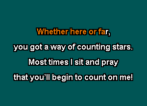 Whether here or far,
you got a way of counting stars.

Most times I sit and pray

that you'll begin to count on me!