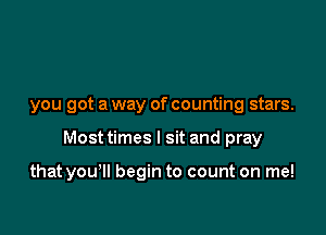 you got a way of counting stars.

Most times I sit and pray

that you'll begin to count on me!