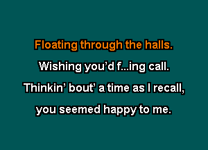 Floating through the halls.

Wishing yowd f...ing call.
Thinkiw bout' a time as I recall,

you seemed happy to me.