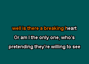 well is there a breaking heart

Or am I the only one, whds

pretending they're willing to see