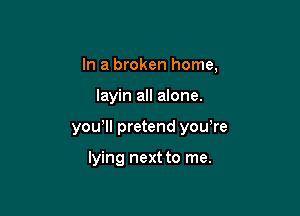 In a broken home,

layin all alone.

you'll pretend yowre

lying next to me.