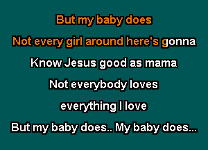 But my baby does
Not every girl around here's gonna
Know Jesus good as mama
Not everybody loves
everything I love
But my baby does.. My baby does...