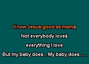 Know Jesus good as mama
Not everybody loves
everything I love

But my baby does... My baby does ......