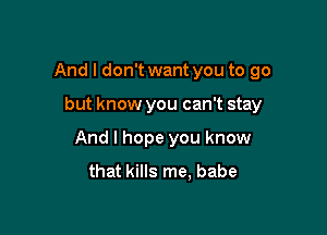 And I don't want you to go

but know you can't stay

And I hope you know
that kills me, babe