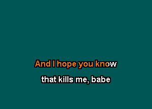 And I hope you know
that kills me, babe