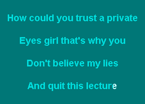 How could you trust a private

Eyes girl that's why you

Don't believe my lies

And quit this lecture